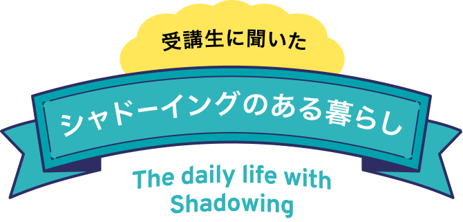 受講生に聞いた シャドーイングのある暮らし